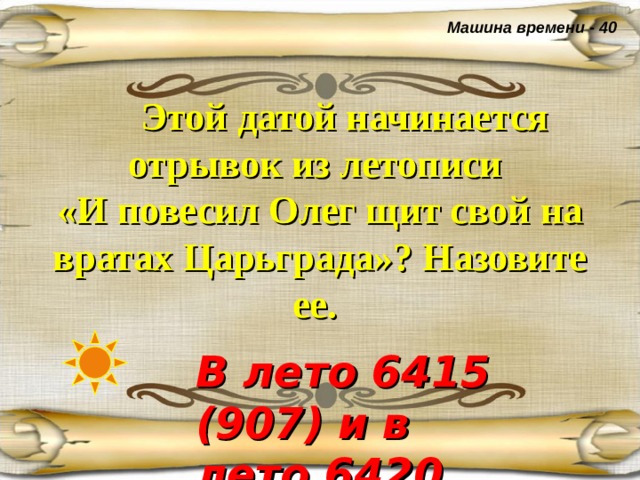 Машина времени - 40  Этой датой начинается отрывок из летописи  «И повесил Олег щит свой на вратах Царьграда»? Назовите ее.  В лето 6415 (907) и в лето 6420 (912)  