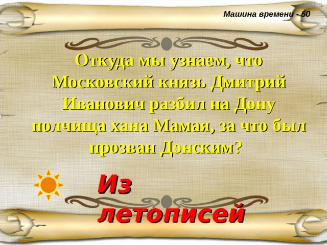 Машина времени - 50 Откуда мы узнаем, что Московский князь Дмитрий Иванович разбил на Дону полчища хана Мамая, за что был прозван Донским?  Из летописей  