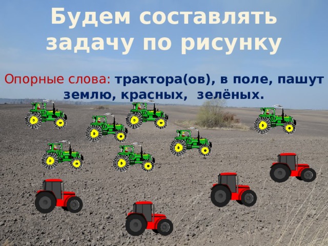 Будем составлять задачу по рисунку Опорные слова: трактора(ов), в поле, пашут землю, красных, зелёных. 
