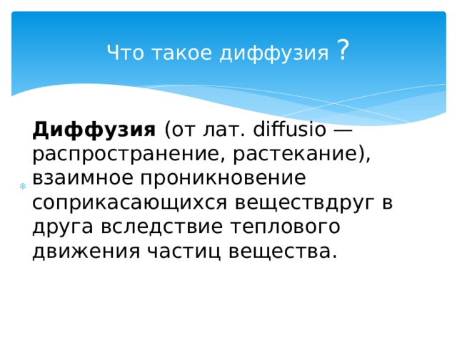 Что такое диффузия ? Диффузия  (от лат. diffusio — распространение, растекание), взаимное проникновение соприкасающихся веществдруг в друга вследствие теплового движения частиц вещества. 