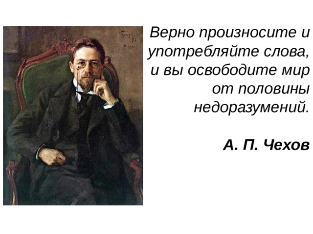  Верно произносите и употребляйте слова, и вы освободите мир от половины недоразумений.  А. П. Чехов 