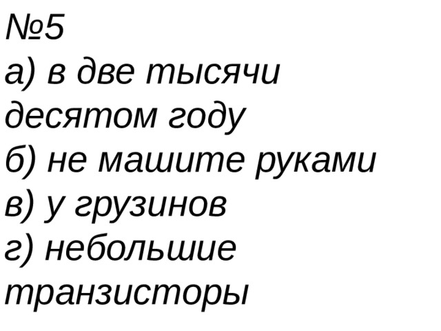 № 5 а) в две тысячи десятом году б) не машите руками в) у грузинов г) небольшие транзисторы 