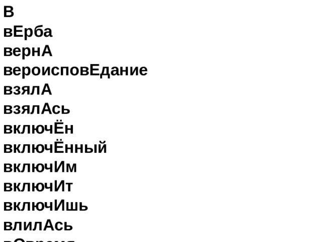 В   вЕрба   вернА   вероисповЕдание   взялА   взялАсь   включЁн   включЁнный   включИм   включИт   включИшь   влилАсь   вОвремя   ворвалАсь   воспринялА   воссоздалА   вручИт  