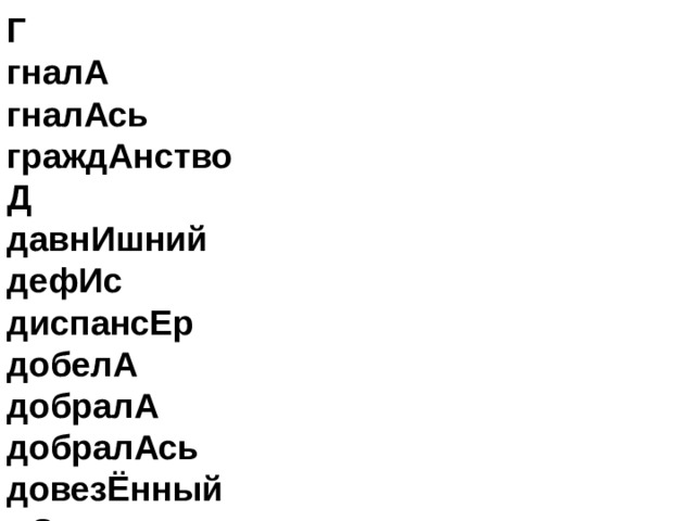 Г   гналА   гналАсь   граждАнство  Д   давнИшний   дефИс   диспансЕр   добелА   добралА   добралАсь   довезЁнный   дОверху   договорЁнность   дождалАсь   дозвонИтся   дозвонЯтся   дозИровать   докраснА   докумЕнт   донЕльзя   дОнизу   досУг   дОсуха  