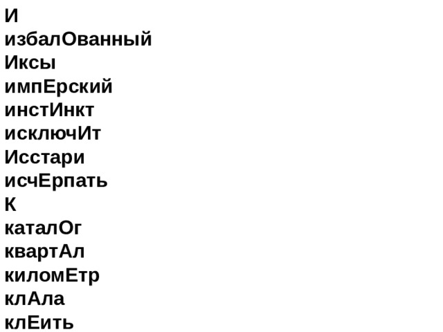 И   избалОванный   Иксы   импЕрский   инстИнкт   исключИт   Исстари   исчЕрпать  К   каталОг   квартАл   киломЕтр   клАла   клЕить   кОнусы, кОнусов   кормЯщий   корЫсть   крАлась   крАны   красИвее   кремЕнь   кренИтся   кровоточАщий   кровоточИть   кУхонный  