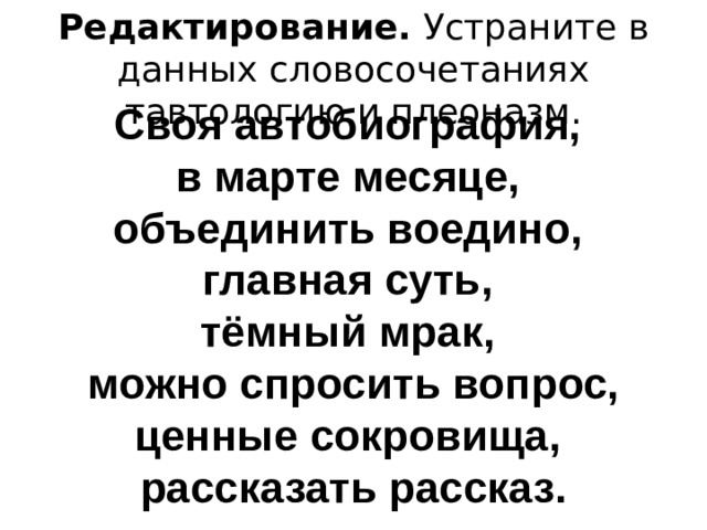 Редактирование.  Устраните в данных словосочетаниях тавтологию и плеоназм. Своя автобиография, в марте месяце, объединить воедино, главная суть, тёмный мрак, можно спросить вопрос, ценные сокровища, рассказать рассказ. 