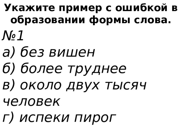 Укажите пример с ошибкой в образовании формы слова. № 1 а) без вишен б) более труднее в) около двух тысяч человек г) испеки пирог 