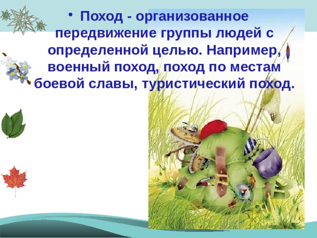 Поход - организованное передвижение группы людей с определенной целью. Например, военный поход, поход по местам боевой славы, туристический поход. 