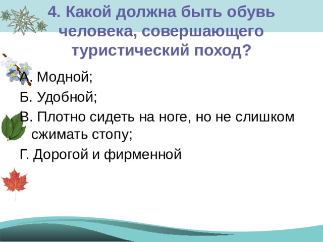 4. Какой должна быть обувь человека, совершающего туристический поход? А. Модной; Б. Удобной; В. Плотно сидеть на ноге, но не слишком сжимать стопу; Г. Дорогой и фирменной 