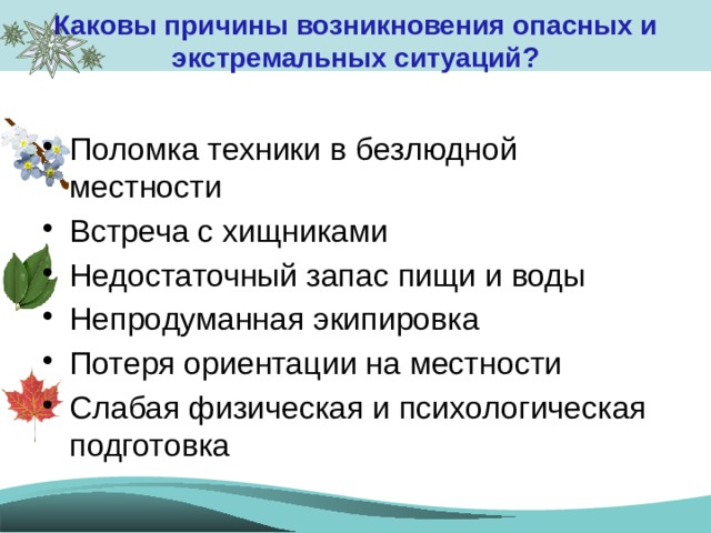 Каковы причины возникновения опасных и экстремальных ситуаций?   Поломка техники в безлюдной местности Встреча с хищниками Недостаточный запас пищи и воды Непродуманная экипировка Потеря ориентации на местности Слабая физическая и психологическая подготовка 