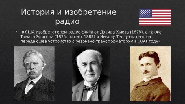 История и изобретение радио  в США изобретателем радио считают Дэвида Хьюза (1878), а также Томаса Эдисона (1875; патент 1885) и Николу Теслу (патент на передающее устройство с резонанс-трансформатором в 1891 году) 