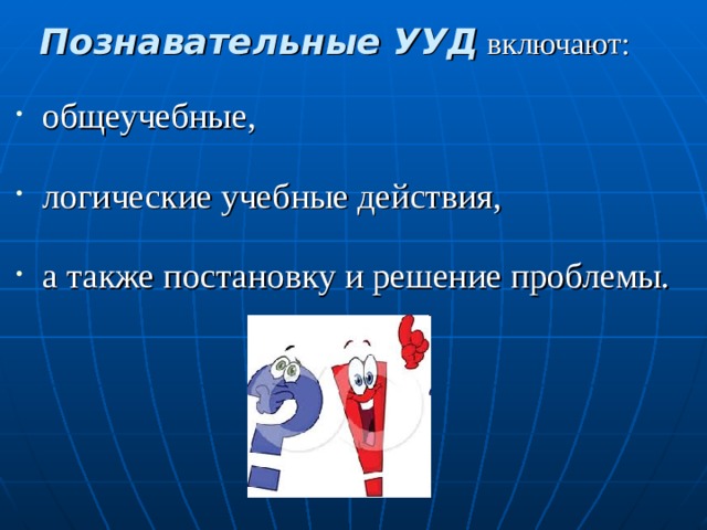  Познавательные УУД  включают: общеучебные, логические учебные действия, а также постановку и решение проблемы. 