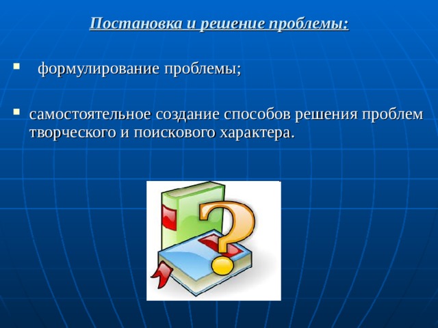 Постановка и решение проблемы:  формулирование проблемы; самостоятельное создание способов решения проблем творческого и поискового характера.  