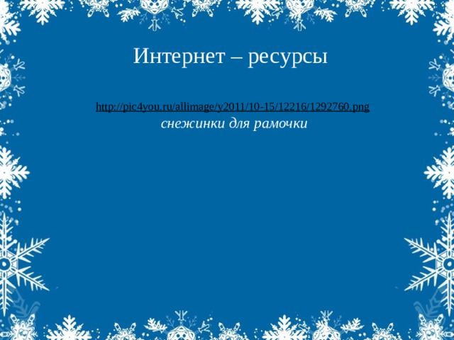 Интернет – ресурсы  http://pic4you.ru/allimage/y2011/10-15/12216/1292760.png  снежинки для рамочки  