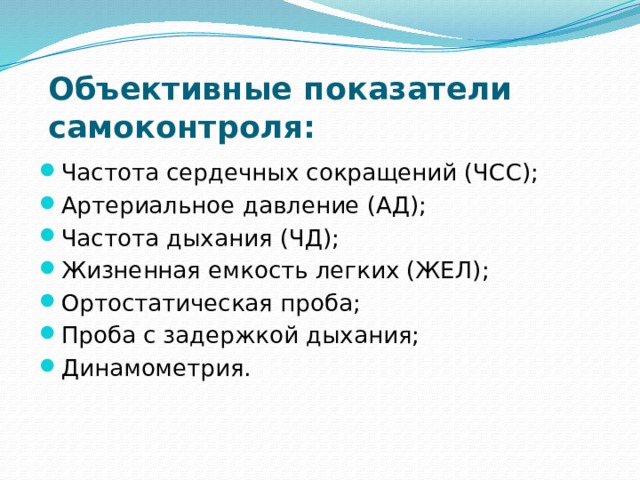 Объективные показатели самоконтроля: Частота сердечных сокращений (ЧСС); Артериальное давление (АД); Частота дыхания (ЧД); Жизненная емкость легких (ЖЕЛ); Ортостатическая проба; Проба с задержкой дыхания; Динамометрия. 