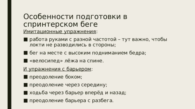 Особенности подготовки в спринтерском беге Имитационные упражнения : работа руками с разной частотой – тут важно, чтобы локти не разводились в стороны; бег на месте с высоким подниманием бедра; «велосипед» лёжа на спине. И упражнения с барьером : преодоление боком; преодоление через середину; ходьба через барьер вперёд и назад; преодоление барьера с разбега. 