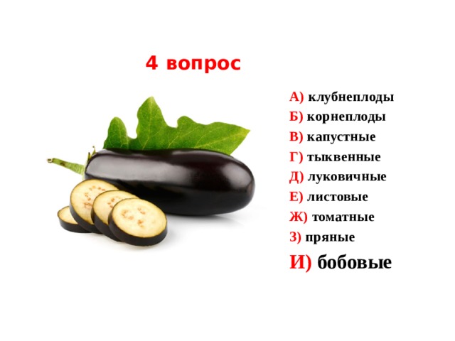 4 вопрос А) клубнеплоды Б) корнеплоды В) капустные Г) тыквенные Д) луковичные Е) листовые Ж) томатные З) пряные И) бобовые  