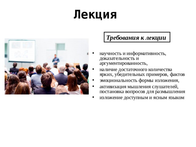 Лекция  Требования к лекции  научность и информативность, доказательность и аргументированность, наличие достаточного количества ярких, убедительных примеров, фактов эмоциональность формы изложения, активизация мышления слушателей, постановка вопросов для размышления изложение доступным и ясным языком 