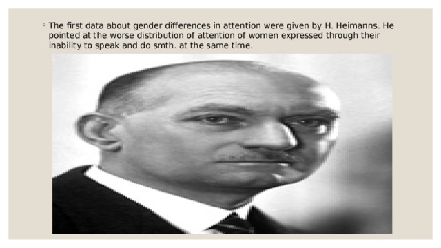 The first data about gender differences in attention were given by H. Heimanns. He pointed at the worse distribution of attention of women expressed through their inability to speak and do smth. at the same time. 
