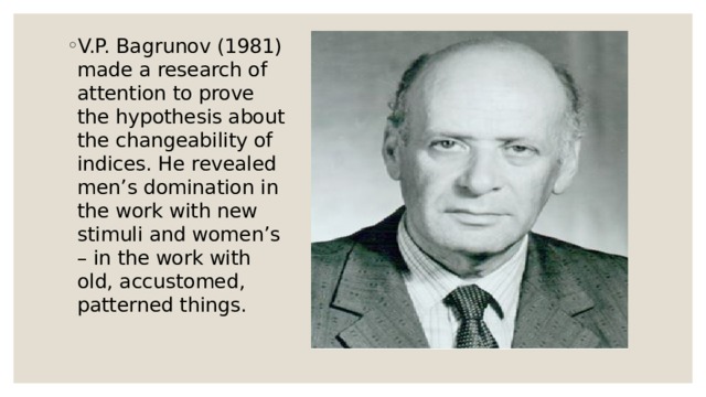 V.P. Bagrunov (1981) made a research of attention to prove the hypothesis about the changeability of indices. He revealed men’s domination in the work with new stimuli and women’s – in the work with old, accustomed, patterned things. 