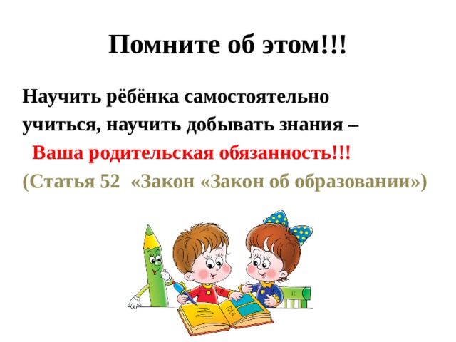 Помните об этом!!! Научить рёбёнка самостоятельно учиться, научить добывать знания –  Ваша родительская обязанность!!! (Статья 52 «Закон «Закон об образовании»)  