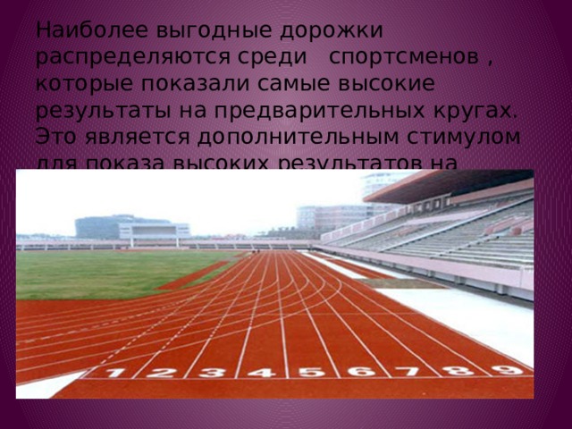 Наиболее выгодные дорожки распределяются среди спортсменов , которые показали самые высокие результаты на предварительных кругах. Это является дополнительным стимулом для показа высоких результатов на предварительных кругах. 