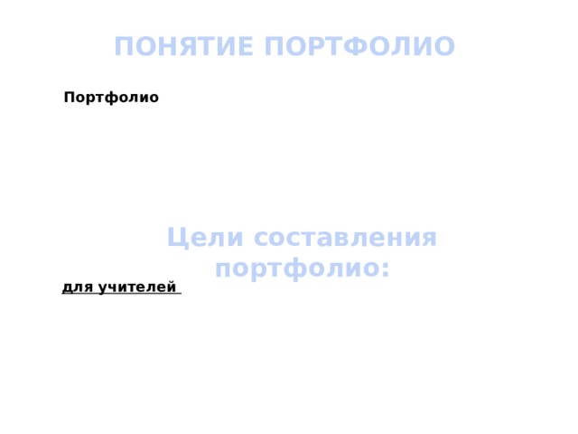 ПОНЯТИЕ ПОРТФОЛИО Портфолио Цели составления портфолио: для учителей для ученика 