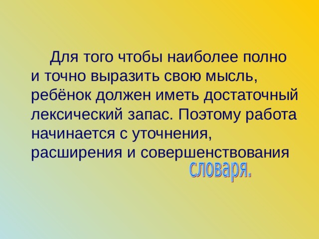  Для того чтобы наиболее полно и точно выразить свою мысль, ребёнок должен иметь достаточный лексический запас. Поэтому работа начинается с уточнения, расширения и совершенствования 
