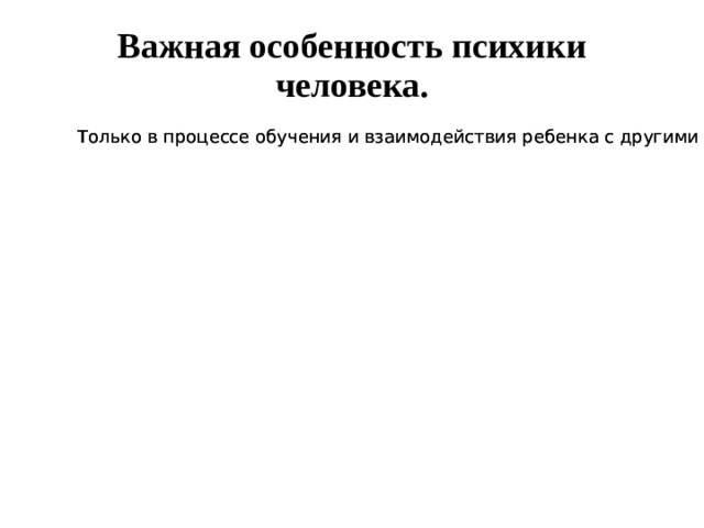 Важная особенность психики человека. Только в процессе обучения и взаимодействия ребенка с другими людьми у него формируется человеческая психика. Только в процессе обучения и взаимодействия ребенка с другими людьми у него формируется человеческая психика. 