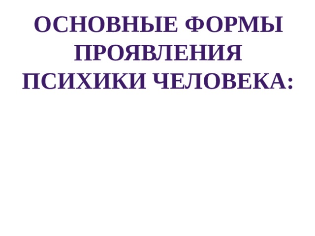 Основные формы проявления психики человека: Психические процессы. Психические состояния. Психические свойства. 