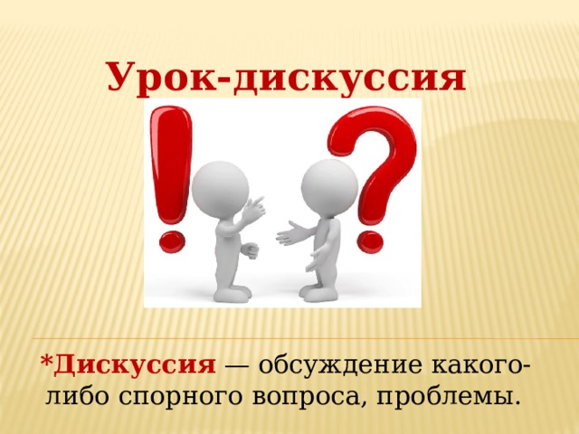 Урок-дискуссия *Дискуссия  — обсуждение какого-либо спорного вопроса, проблемы.   