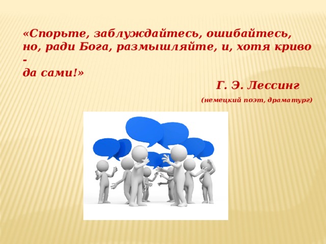 «Спорьте, заблуждайтесь, ошибайтесь, но, ради Бога, размышляйте, и, хотя криво -  да сами!»  Г. Э. Лессинг  (немецкий поэт, драматург) 