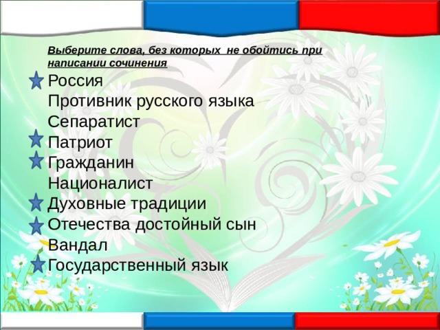 Выберите слова, без которых не обойтись при написании сочинения Россия Противник русского языка Сепаратист Патриот Гражданин Националист Духовные традиции Отечества достойный сын Вандал Государственный язык 