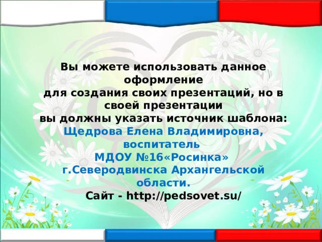 Вы можете использовать данное оформление для создания своих презентаций, но в своей презентации вы должны указать источник шаблона: Щедрова Елена Владимировна, воспитатель МДОУ №16«Росинка» г.Северодвинска Архангельской области. Сайт - http://pedsovet.su/ 