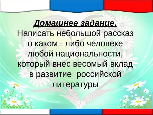 Домашнее задание. Написать небольшой рассказ о каком - либо человеке любой национальности, который внес весомый вклад в развитие российской литературы 