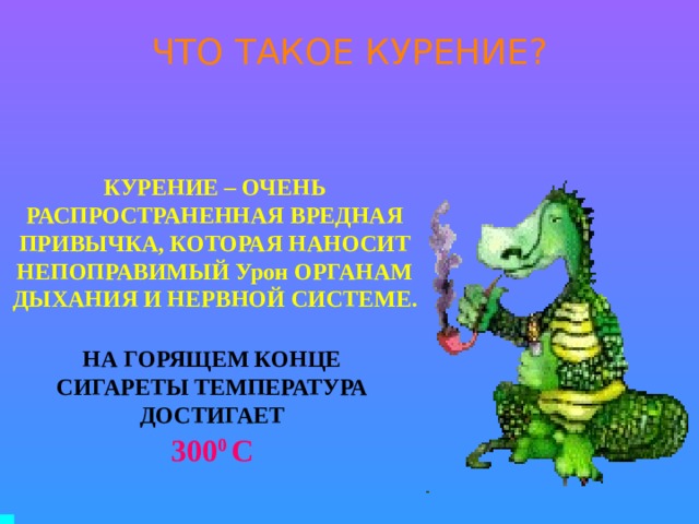 ЧТО ТАКОЕ КУРЕНИЕ? КУРЕНИЕ – ОЧЕНЬ РАСПРОСТРАНЕННАЯ ВРЕДНАЯ ПРИВЫЧКА, КОТОРАЯ НАНОСИТ НЕПОПРАВИМЫЙ Урон ОРГАНАМ ДЫХАНИЯ И НЕРВНОЙ СИСТЕМЕ. НА ГОРЯЩЕМ КОНЦЕ СИГАРЕТЫ ТЕМПЕРАТУРА ДОСТИГАЕТ 300 0 С 