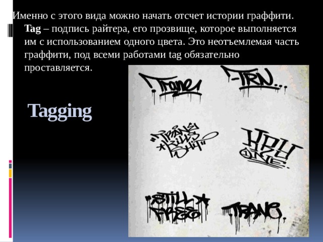 Именно с этого вида можно начать отсчет истории граффити. Tag – подпись райтера, его прозвище, которое выполняется им с использованием одного цвета. Это неотъемлемая часть граффити, под всеми работами tag обязательно проставляется. Tagging 