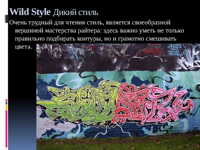 Wild Style Дикий стиль  Очень трудный для чтения стиль, является своеобразной вершиной мастерства райтера: здесь важно уметь не только правильно подбирать контуры, но и грамотно смешивать цвета. 