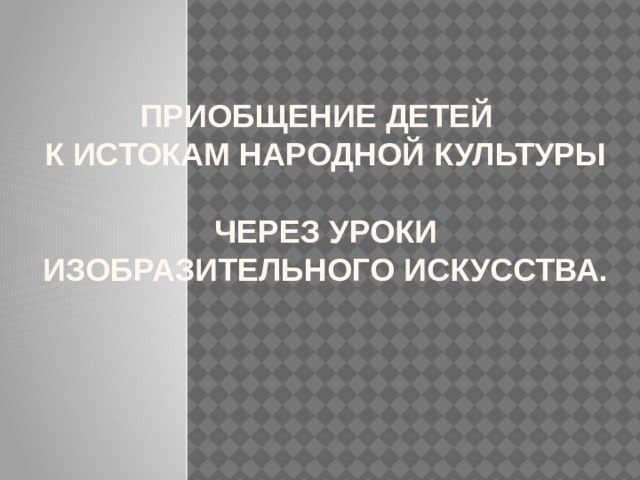 Приобщение детей  к истокам народной культуры  через уроки изобразительного искусства.   