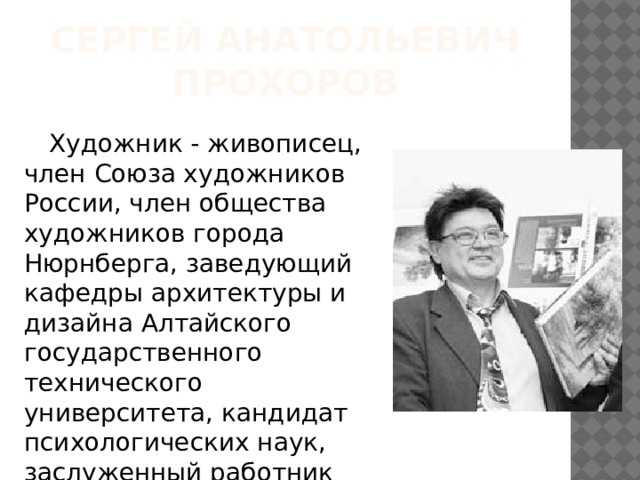 Сергей Анатольевич Прохоров Художник - живописец, член Союза художников России, член общества художников города Нюрнберга, заведующий кафедры архитектуры и дизайна Алтайского государственного технического университета, кандидат психологических наук, заслуженный работник культуры РФ. 