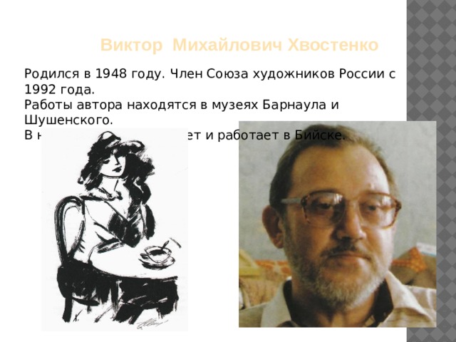   Виктор Михайлович Хвостенко Родился в 1948 году. Член Союза художников России с 1992 года. Работы автора находятся в музеях Барнаула и Шушенского. В настоящее время живет и работает в Бийске. 