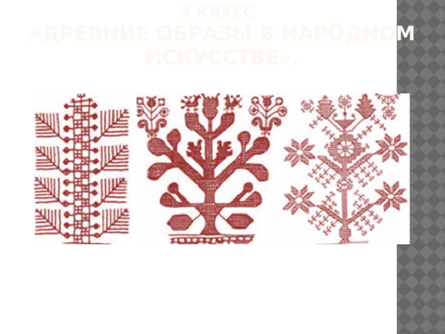 5 класс  «Древние образы в народном искусстве». Так в 5 классе изучается язык декоративно-прикладного искусства. Вот огромное поле творчества для учащихся.  