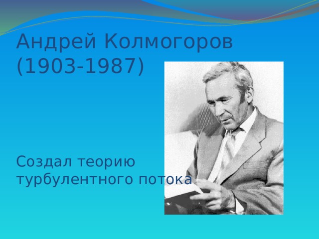 Андрей Колмогоров  (1903-1987)     Создал теорию  турбулентного потока 