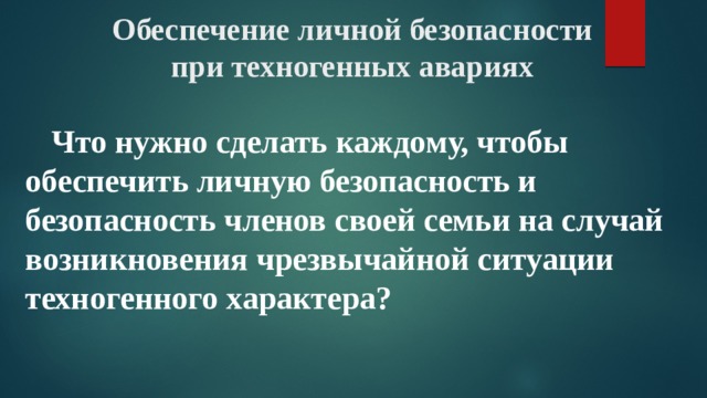 Обеспечение личной безопасности при техногенных авариях   Что нужно сделать каждому, чтобы обеспечить личную безопасность и безопасность членов своей семьи на случай возникновения чрезвычайной ситуации техногенного характера? 