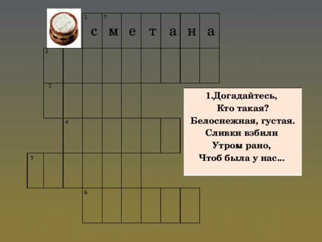 с м а е т а н 1.Догадайтесь, Кто такая? Белоснежная, густая. Сливки взбили Утром рано, Чтоб была у нас...