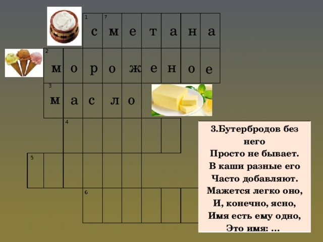 с м а е т а н е н р ж о м о о е м о л с а 3.Бутербродов без него Просто не бывает. В каши разные его Часто добавляют. Мажется легко оно, И, конечно, ясно, Имя есть ему одно, Это имя: …