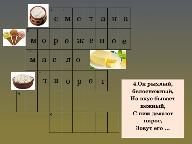 с м а е т а н е н р ж о м о о е м с о л а т в о р о г 4.Он рыхлый, белоснежный, На вкус бывает нежный, С ним делают пирог, Зовут его …