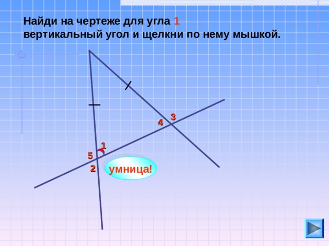 Найди на чертеже для угла 1  вертикальный угол и щелкни по нему мышкой. 3 4 1 5 умница! 2 