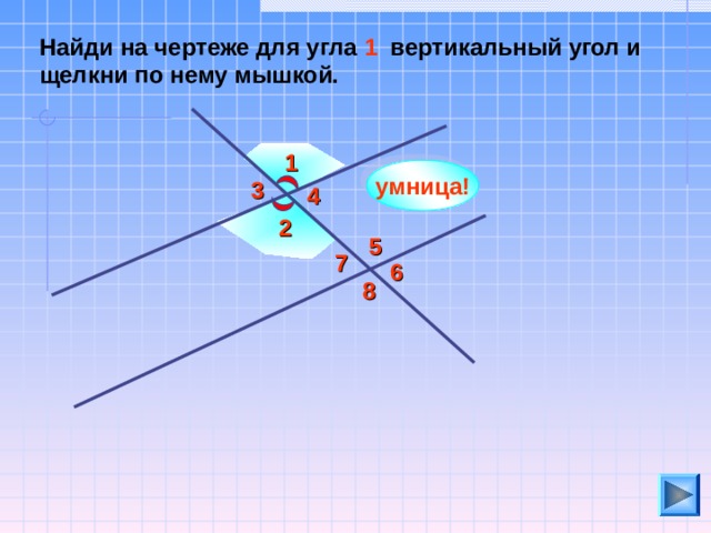 Найди на чертеже для угла 1 вертикальный угол и щелкни по нему мышкой. 1 умница! 3 4 2 5 7 6 8 