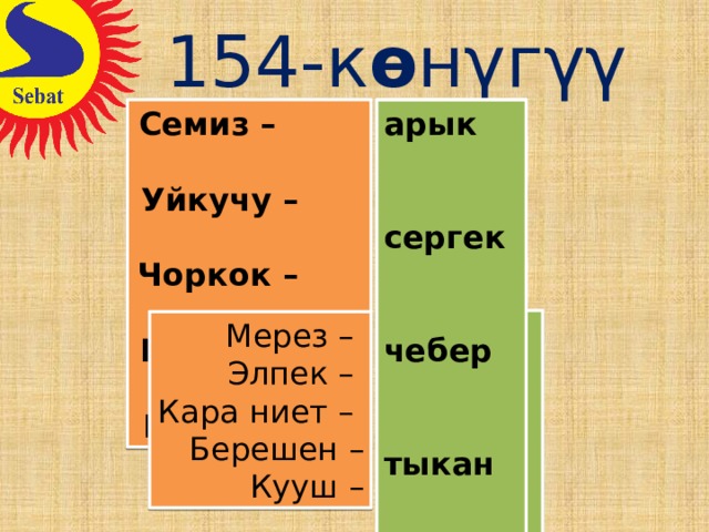 154-к ө нγгγγ Семиз – арык сергек жалкоо арык Уйкучу – сергек чебер Чоркок – чебер тыкан Шалаакы – тыкан жалкоо Мээнеткеч – ак көңγл кыбыр ак ниет сараң кең кең Мерез – кыбыр Элпек – ак көңγл Кара ниет – Берешен – ак ниет сараң Кууш – 